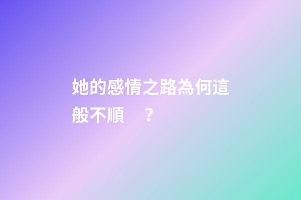 她的感情之路為何這般不順？